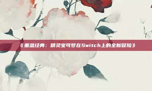 《重温经典：精灵宝可梦在Switch上的全新冒险》