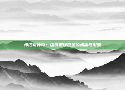 怀旧与传奇：探寻足球巨星的标志性形象