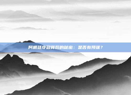 阿根廷夺冠背后的秘密：是否有预谋？