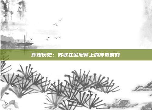 辉煌历史：苏联在欧洲杯上的传奇时刻