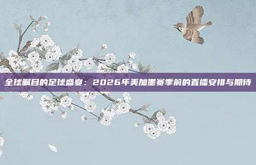 全球瞩目的足球盛宴：2026年美加墨赛季前的直播安排与期待