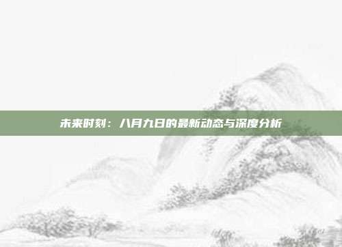 未来时刻：八月九日的最新动态与深度分析