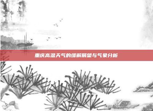 重庆高温天气的缓解展望与气象分析