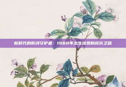 新时代的防线守护者：1988年出生球员的成长之路