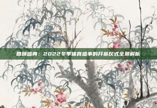 回顾盛典：2022冬季体育盛事的开幕仪式全景解析