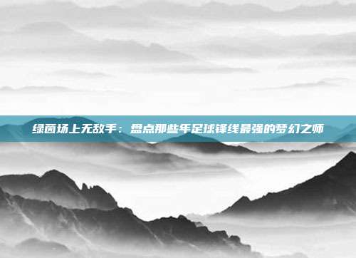 绿茵场上无敌手：盘点那些年足球锋线最强的梦幻之师