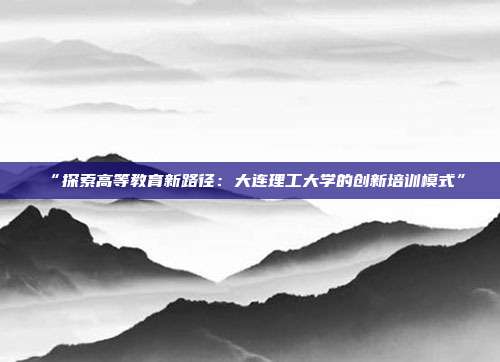 “探索高等教育新路径：大连理工大学的创新培训模式”