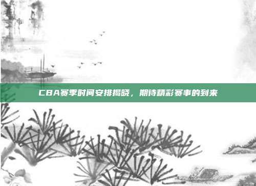 CBA赛季时间安排揭晓，期待精彩赛事的到来