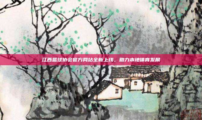 江西篮球协会官方网站全新上线，助力本地体育发展