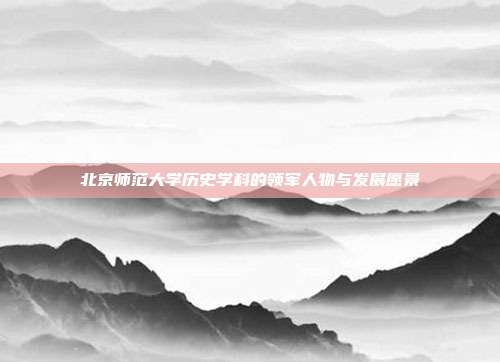 北京师范大学历史学科的领军人物与发展愿景