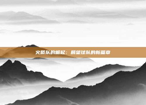 火箭队的崛起：展望球队的新篇章