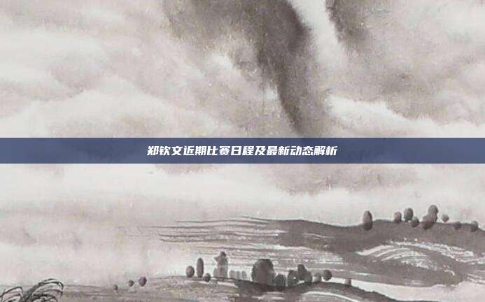 郑钦文近期比赛日程及最新动态解析