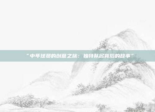 “中年球员的创意之旅：独特队名背后的故事”