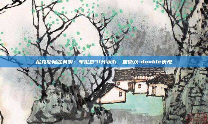 尼克斯险胜黄蜂：布伦森31分领衔，唐斯双-double表现