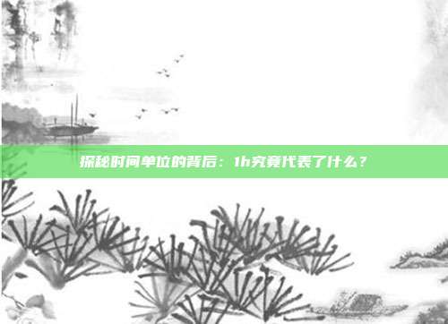 探秘时间单位的背后：1h究竟代表了什么？