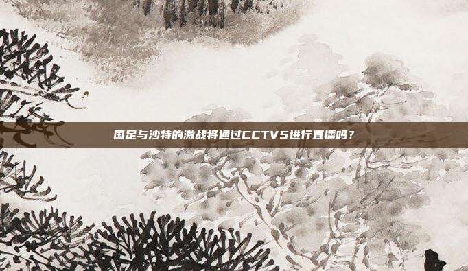 国足与沙特的激战将通过CCTV5进行直播吗？