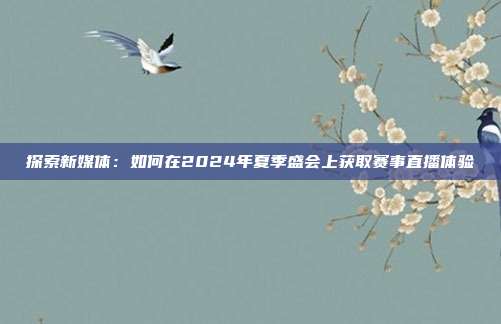 探索新媒体：如何在2024年夏季盛会上获取赛事直播体验