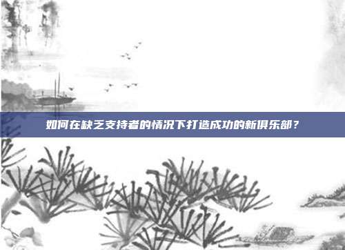 如何在缺乏支持者的情况下打造成功的新俱乐部？