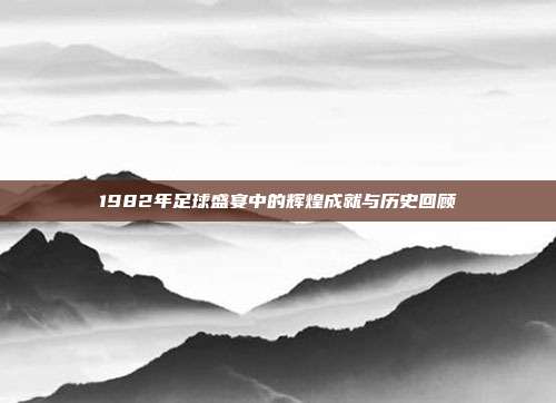 1982年足球盛宴中的辉煌成就与历史回顾