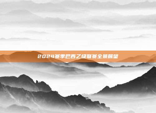 2024赛季巴西乙级联赛全景展望