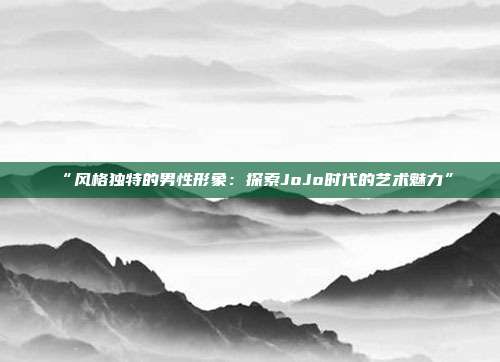 “风格独特的男性形象：探索JoJo时代的艺术魅力”