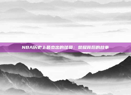 NBA历史上最杰出的球员：荣耀背后的故事