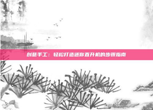 创意手工：轻松打造迷你直升机的步骤指南