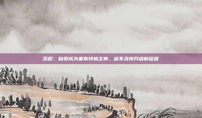 范尼：自豪成为莱斯特城主帅，迫不及待开启新征程