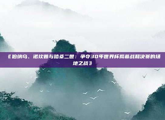 《伯纳乌、诺坎普与哈桑二世：争夺30年世界杯揭幕战和决赛的场地之战》