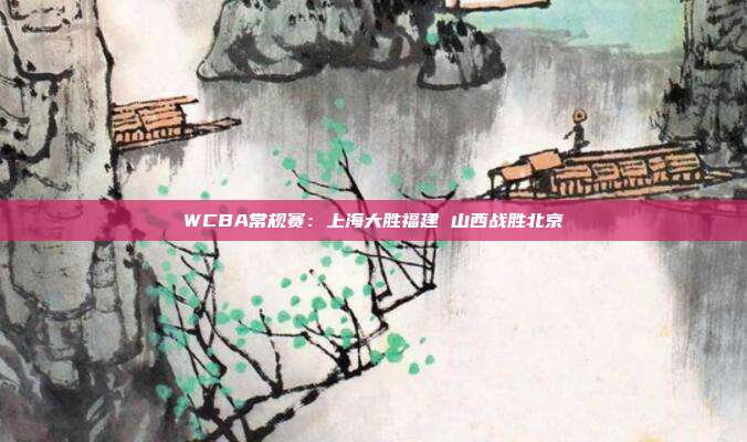 WCBA常规赛：上海大胜福建 山西战胜北京