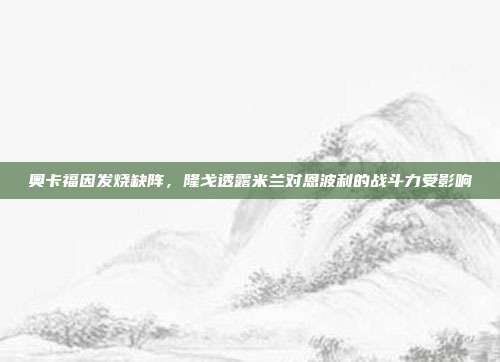 奥卡福因发烧缺阵，隆戈透露米兰对恩波利的战斗力受影响