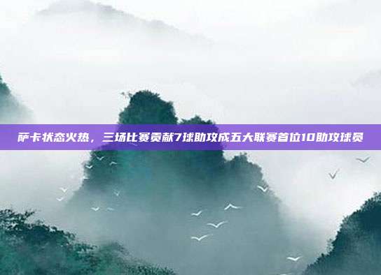 萨卡状态火热，三场比赛贡献7球助攻成五大联赛首位10助攻球员