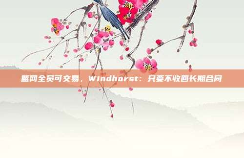 篮网全员可交易，Windhorst：只要不收回长期合同