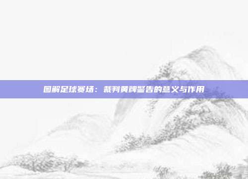 图解足球赛场：裁判黄牌警告的意义与作用