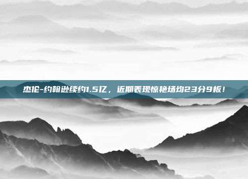 杰伦-约翰逊续约1.5亿，近期表现惊艳场均23分9板！