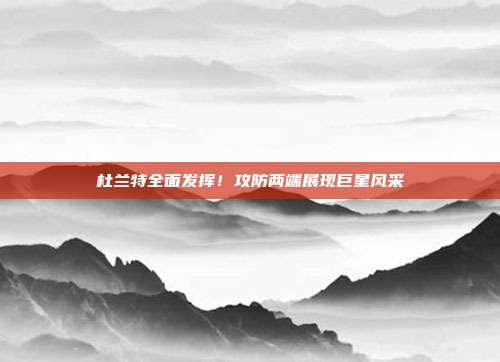 杜兰特全面发挥！攻防两端展现巨星风采