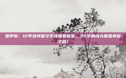 罗伊斯：12年多特坚守无缘联赛冠军，35岁勇闯大联盟争冠之路！