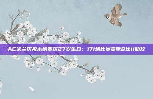 AC米兰庆祝本纳塞尔27岁生日：171场比赛贡献8球11助攻