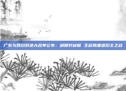 广东与四川对决大名单公布：胡明轩缺席 王薪凯重返旧主之战