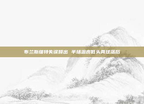 布兰斯维特失误频出 半场沮丧低头两球落后