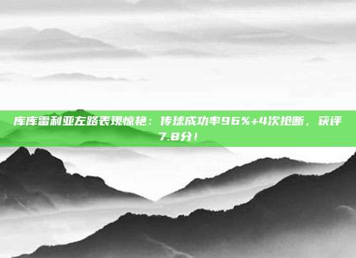 库库雷利亚左路表现惊艳：传球成功率96%+4次抢断，获评7.8分！