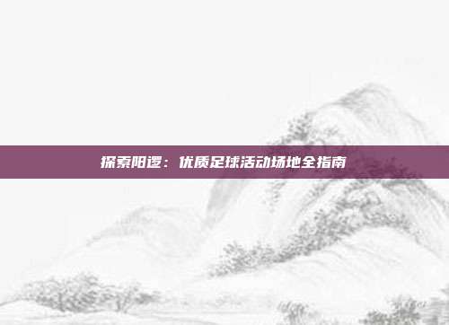 探索阳逻：优质足球活动场地全指南