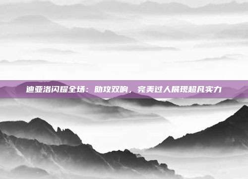 迪亚洛闪耀全场：助攻双响，完美过人展现超凡实力