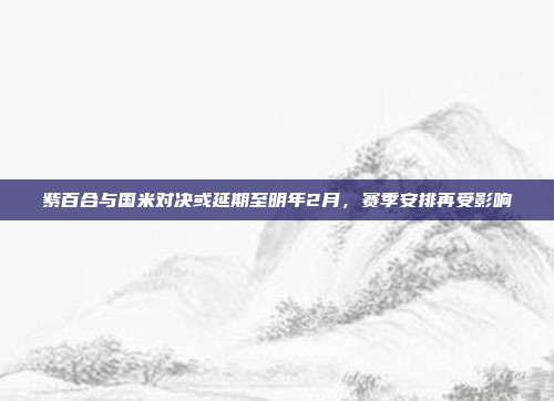 紫百合与国米对决或延期至明年2月，赛季安排再受影响