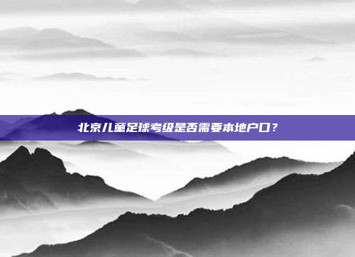 北京儿童足球考级是否需要本地户口？