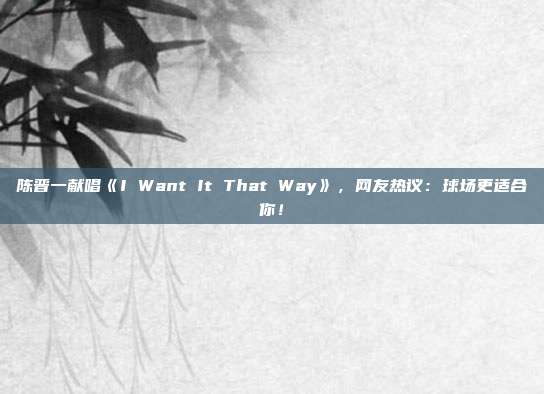 陈晋一献唱《I Want It That Way》，网友热议：球场更适合你！