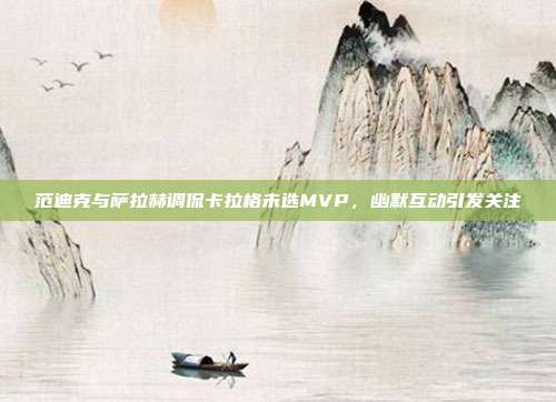 范迪克与萨拉赫调侃卡拉格未选MVP，幽默互动引发关注