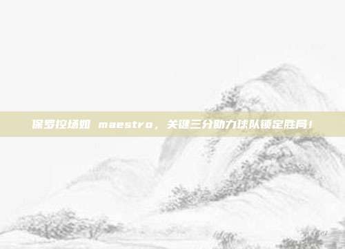 保罗控场如 maestro，关键三分助力球队锁定胜局！