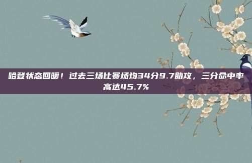 哈登状态回暖！过去三场比赛场均34分9.7助攻，三分命中率高达45.7%