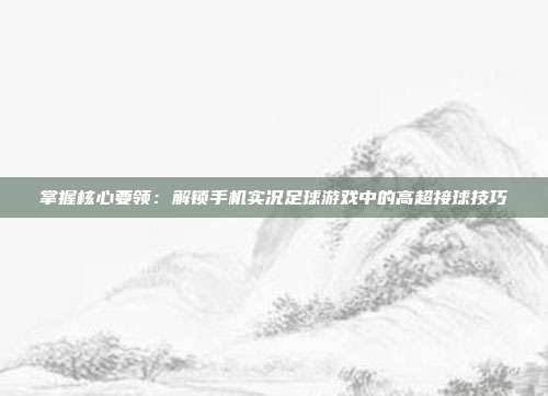 掌握核心要领：解锁手机实况足球游戏中的高超接球技巧